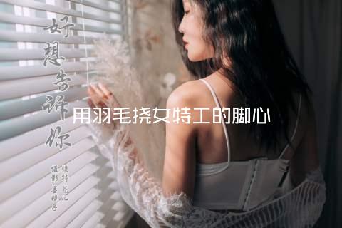 用羽毛挠女特工的脚心