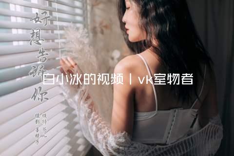 白小冰的视频丨vk室物者
