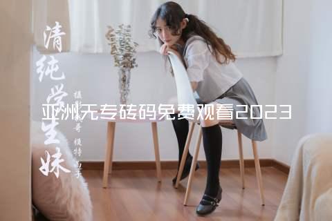 亚洲无专砖码免费观看2023