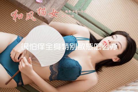 很怕痒全身特别敏感怎么办