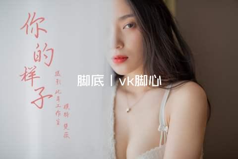 脚底丨vk脚心