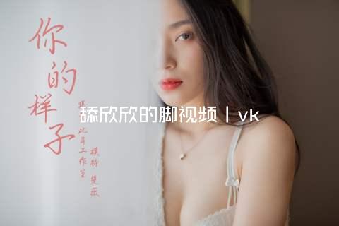 舔欣欣的脚视频丨vk