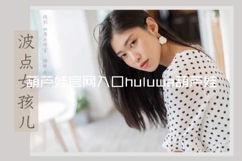 葫芦娃官网入口huluwa葫芦娃
