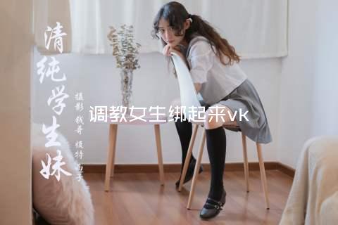 调教女生绑起来vk