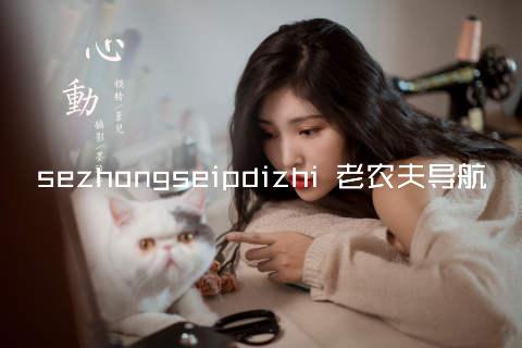 sezhongseipdizhi 老农夫导航